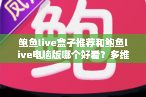 鲍鱼live盒子推荐和鲍鱼live电脑版哪个好看？多维度深度对比，帮你选对最舒服的直播观看方案