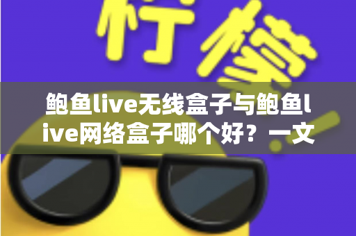 鲍鱼live无线盒子与鲍鱼live网络盒子哪个好？一文看懂区别、优缺点与选购指南