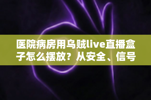 医院病房用乌贼live直播盒子怎么摆放？从安全、信号到患者体验的全方位实用指南