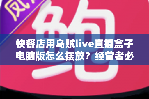 快餐店用乌贼live直播盒子电脑版怎么摆放？经营者必读的完整摆放与布局指南