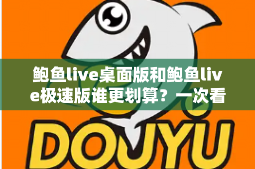 鲍鱼live桌面版和鲍鱼live极速版谁更划算？一次看懂两个版本的真实差异与选择技巧