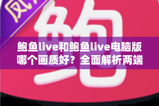 鲍鱼live和鲍鱼live电脑版哪个画质好?全面解析两端清晰度差异,帮你选出最佳观看方案 鲍鱼live和鲍鱼live电脑版哪个画质好?全面解析两端清晰度差异,帮你选出最佳观看方案