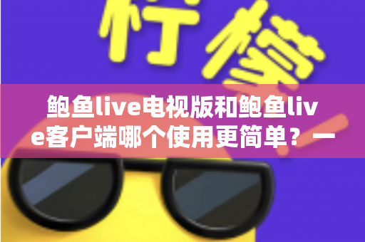 鲍鱼live电视版和鲍鱼live客户端哪个使用更简单?一文学会选对适合自己的版本 鲍鱼live电视版和鲍鱼live客户端哪个使用更简单?一文学会选对适合自己的版本