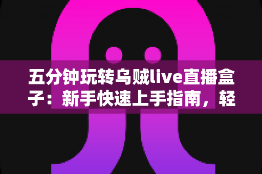 五分钟玩转乌贼live直播盒子:新手快速上手指南,轻松开启高清直播之旅 五分钟玩转乌贼live直播盒子:新手快速上手指南,轻松开启高清直播之旅