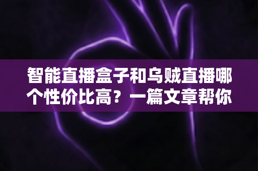 智能直播盒子和乌贼直播哪个性价比高？一篇文章帮你算清这笔账，选对直播工具不踩坑