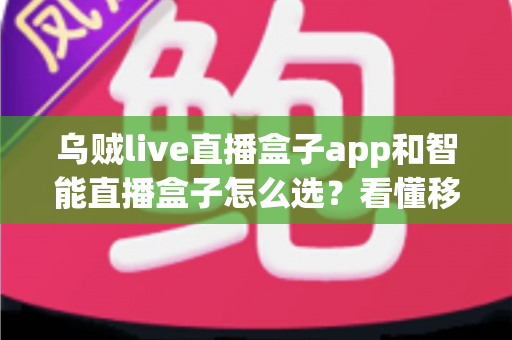 乌贼live直播盒子app和智能直播盒子怎么选?看懂移动端与大屏直播方案的差异再做决定 乌贼live直播盒子app和智能直播盒子怎么选?看懂移动端与大屏直播方案的差异再做决定