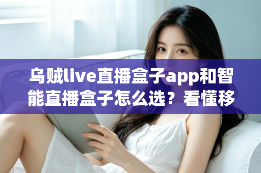 乌贼live直播盒子app和智能直播盒子怎么选?看懂移动端与大屏直播方案的差异再做决定 乌贼live直播盒子app和智能直播盒子怎么选?看懂移动端与大屏直播方案的差异再做决定