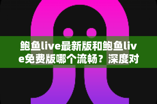 鲍鱼live最新版和鲍鱼live免费版哪个流畅？深度对比解析与流畅观看全攻略