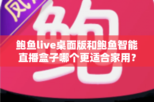 鲍鱼live桌面版和鲍鱼智能直播盒子哪个更适合家用?——家用直播设备深度对比与选购指南 鲍鱼live桌面版和鲍鱼智能直播盒子哪个更适合家用?——家用直播设备深度对比与选购指南