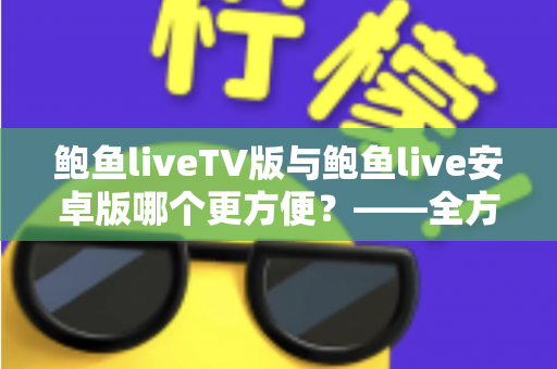 鲍鱼liveTV版与鲍鱼live安卓版哪个更方便?——全方位深度对比帮你选对版本 鲍鱼liveTV版与鲍鱼live安卓版哪个更方便?——全方位深度对比帮你选对版本