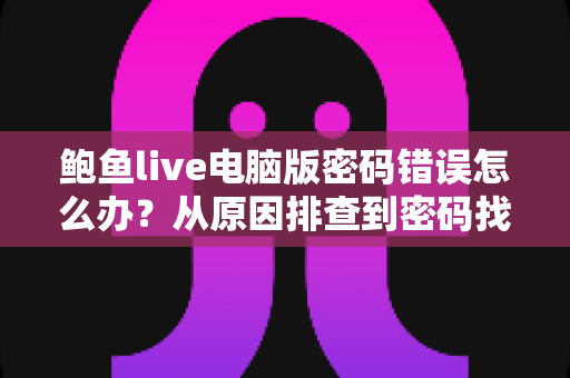鲍鱼live电脑版密码错误怎么办？从原因排查到密码找回的完整解决方案指南