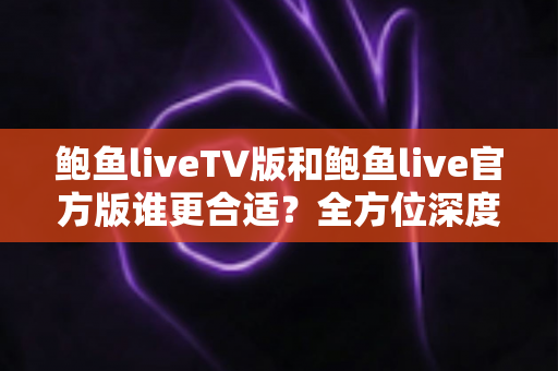 鲍鱼liveTV版和鲍鱼live官方版谁更合适?全方位深度对比评测,帮你一次选对不纠结 鲍鱼liveTV版和鲍鱼live官方版谁更合适?全方位深度对比评测,帮你一次选对不纠结