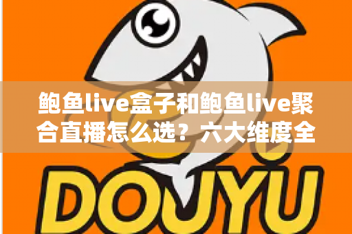 鲍鱼live盒子和鲍鱼live聚合直播怎么选？六大维度全面对比与选购避坑指南