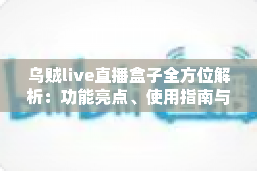 乌贼live直播盒子全方位解析：功能亮点、使用指南与合规须知