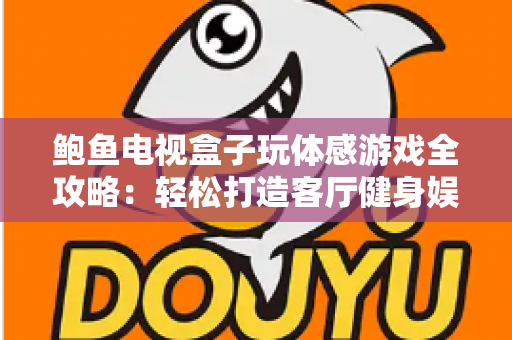 鲍鱼电视盒子玩体感游戏全攻略：轻松打造客厅健身娱乐一体化新体验