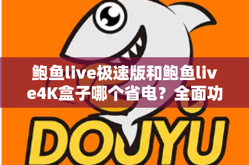 鲍鱼live极速版和鲍鱼live4K盒子哪个省电？全面功耗对比与实用省电指南