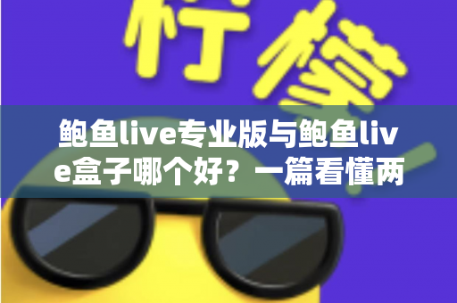 鲍鱼live专业版与鲍鱼live盒子哪个好？一篇看懂两大版本差异的实用选购指南