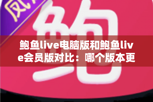 鲍鱼live电脑版和鲍鱼live会员版对比：哪个版本更适合你的观看需求？