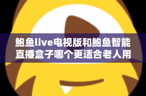 鲍鱼live电视版和鲍鱼智能直播盒子哪个更适合老人用?——子女必读的老年友好直播观看方案深度对比 鲍鱼live电视版和鲍鱼智能直播盒子哪个更适合老人用?——子女必读的老年友好直播观看方案深度对比