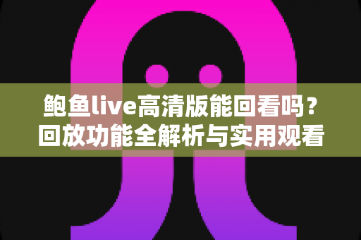 鲍鱼live高清版能回看吗？回放功能全解析与实用观看指南