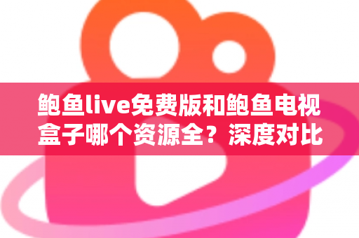 鲍鱼live免费版和鲍鱼电视盒子哪个资源全?深度对比帮你选出最佳观影方案 鲍鱼live免费版和鲍鱼电视盒子哪个资源全?深度对比帮你选出最佳观影方案