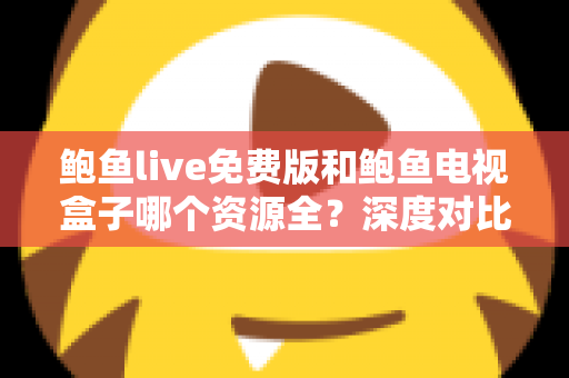 鲍鱼live免费版和鲍鱼电视盒子哪个资源全？深度对比帮你选出最佳观影方案