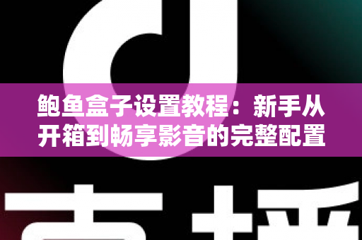 鲍鱼盒子设置教程:新手从开箱到畅享影音的完整配置指南 鲍鱼盒子设置教程:新手从开箱到畅享影音的完整配置指南