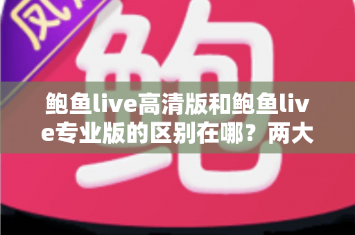 鲍鱼live高清版和鲍鱼live专业版的区别在哪？两大版本核心差异全解析，助你一次选对不踩坑