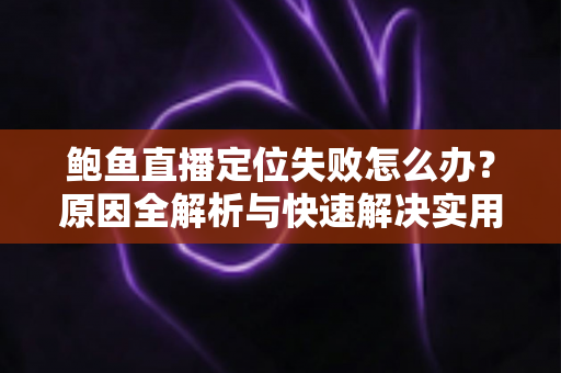鲍鱼直播定位失败怎么办？原因全解析与快速解决实用指南