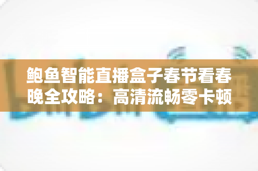 鲍鱼智能直播盒子春节看春晚全攻略：高清流畅零卡顿，团圆夜观影体验全面升级