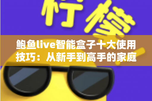 鲍鱼live智能盒子十大使用技巧:从新手到高手的家庭影音优化全攻略 鲍鱼live智能盒子十大使用技巧:从新手到高手的家庭影音优化全攻略