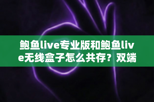 鲍鱼live专业版和鲍鱼live无线盒子怎么共存？双端安装与稳定运行全攻略