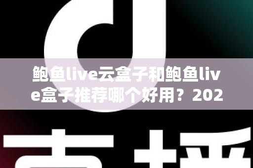 鲍鱼live云盒子和鲍鱼live盒子推荐哪个好用?2025最新选购指南与深度对比分析 鲍鱼live云盒子和鲍鱼live盒子推荐哪个好用?2025最新选购指南与深度对比分析