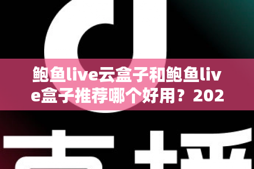 鲍鱼live云盒子和鲍鱼live盒子推荐哪个好用?2025最新选购指南与深度对比分析 鲍鱼live云盒子和鲍鱼live盒子推荐哪个好用?2025最新选购指南与深度对比分析