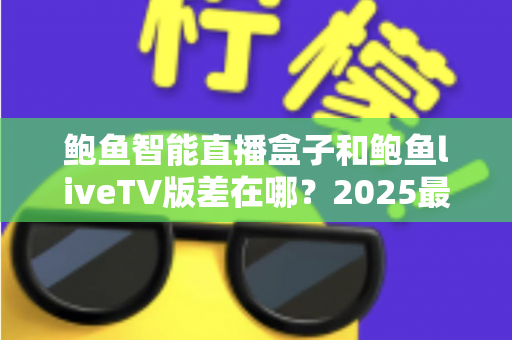 鲍鱼智能直播盒子和鲍鱼liveTV版差在哪？2025最新选购攻略与核心区别全面解析