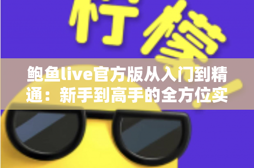 鲍鱼live官方版从入门到精通：新手到高手的全方位实战指南