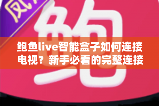 鲍鱼live智能盒子如何连接电视?新手必看的完整连接教程与实用设置指南 鲍鱼live智能盒子如何连接电视?新手必看的完整连接教程与实用设置指南
