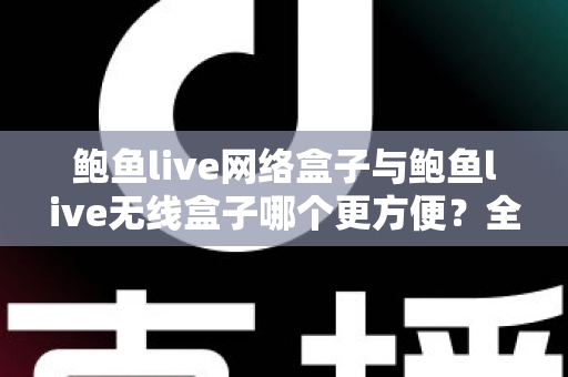 鲍鱼live网络盒子与鲍鱼live无线盒子哪个更方便?全面对比选购指南帮你轻松做决定 鲍鱼live网络盒子与鲍鱼live无线盒子哪个更方便?全面对比选购指南帮你轻松做决定