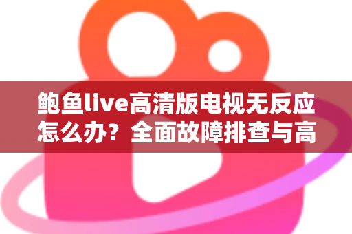 鲍鱼live高清版电视无反应怎么办?全面故障排查与高效解决指南 鲍鱼live高清版电视无反应怎么办?全面故障排查与高效解决指南