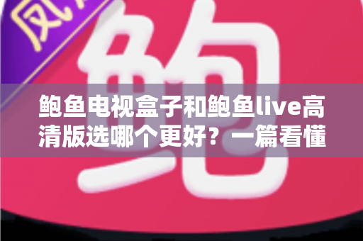 鲍鱼电视盒子和鲍鱼live高清版选哪个更好？一篇看懂差异的实用选购指南