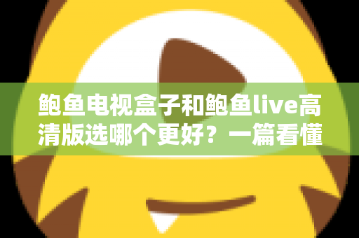 鲍鱼电视盒子和鲍鱼live高清版选哪个更好？一篇看懂差异的实用选购指南