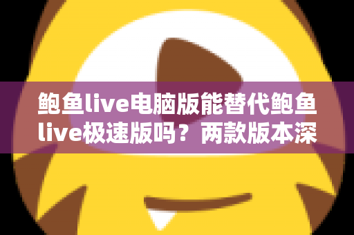 鲍鱼live电脑版能替代鲍鱼live极速版吗？两款版本深度对比与实用选择指南