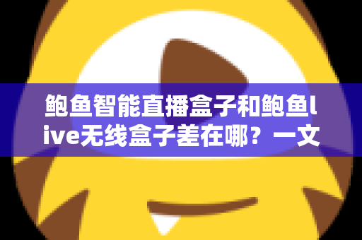 鲍鱼智能直播盒子和鲍鱼live无线盒子差在哪?一文看懂核心区别与选购指南 鲍鱼智能直播盒子和鲍鱼live无线盒子差在哪?一文看懂核心区别与选购指南