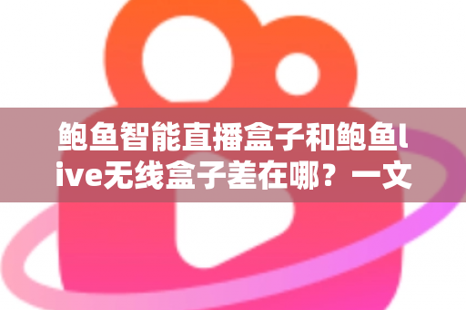 鲍鱼智能直播盒子和鲍鱼live无线盒子差在哪？一文看懂核心区别与选购指南