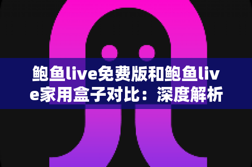 鲍鱼live免费版和鲍鱼live家用盒子对比:深度解析两大版本差异,帮你选出最适合的家庭观影方案 鲍鱼live免费版和鲍鱼live家用盒子对比:深度解析两大版本差异,帮你选出最适合的家庭观影方案