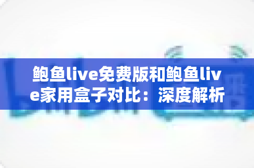 鲍鱼live免费版和鲍鱼live家用盒子对比:深度解析两大版本差异,帮你选出最适合的家庭观影方案 鲍鱼live免费版和鲍鱼live家用盒子对比:深度解析两大版本差异,帮你选出最适合的家庭观影方案
