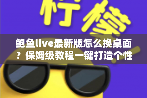 鲍鱼live最新版怎么换桌面？保姆级教程一键打造个性化手机桌面