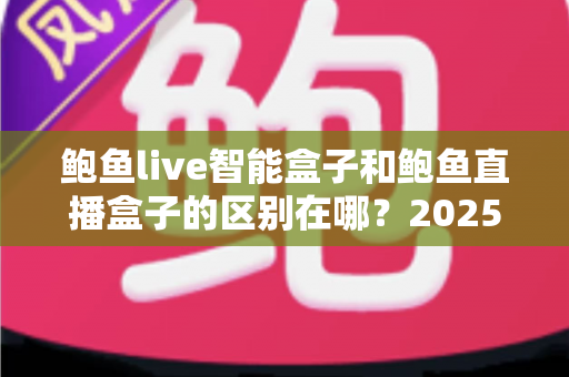 鲍鱼live智能盒子和鲍鱼直播盒子的区别在哪？2025最新选购对比指南帮你一次看懂
