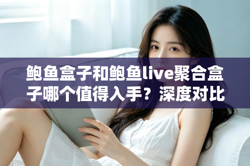 鲍鱼盒子和鲍鱼live聚合盒子哪个值得入手？深度对比评测助你一次选对不踩坑