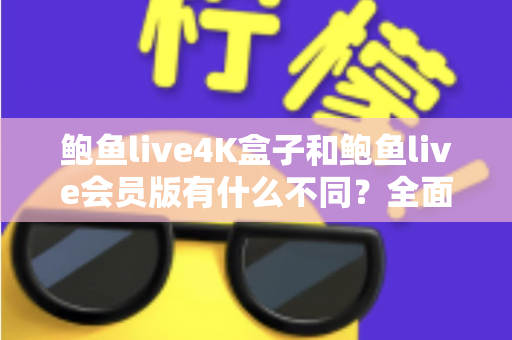鲍鱼live4K盒子和鲍鱼live会员版有什么不同？全面解析配置、价格与使用体验，帮你选对不花冤枉钱